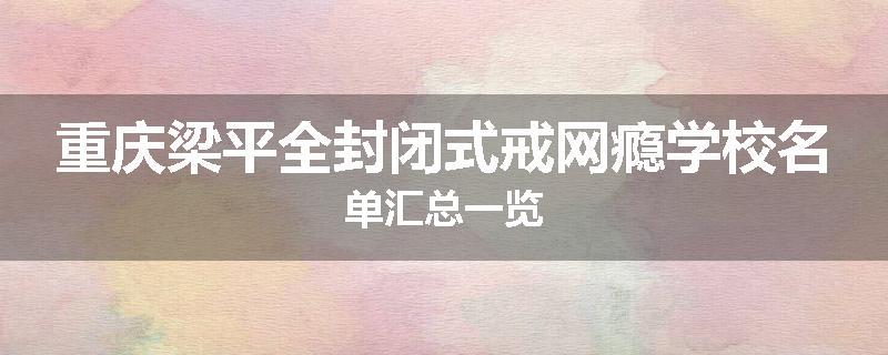 重庆梁平全封闭式戒网瘾学校名单汇总一览