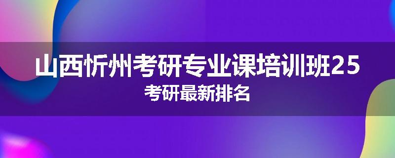 山西忻州考研专业课培训班25考研最新排名
