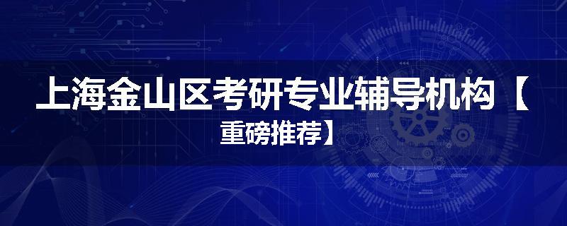 上海金山区考研专业辅导机构【重磅推荐】