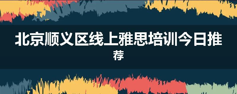 北京顺义区线上雅思培训今日推荐