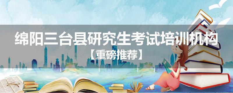 绵阳三台县研究生考试培训机构【重磅推荐】