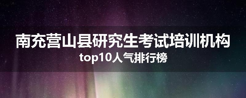 南充营山县研究生考试培训机构top10人气排行榜