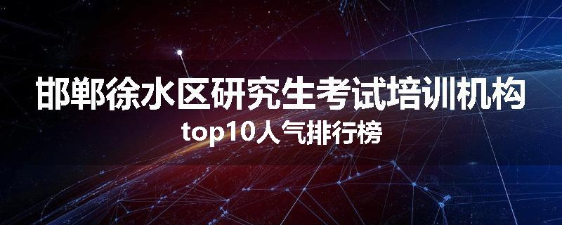 邯郸徐水区研究生考试培训机构top10人气排行榜