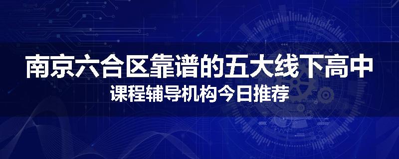 南京六合区靠谱的五大线下高中课程辅导机构今日推荐