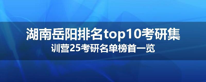 湖南岳阳排名top10考研集训营25考研名单榜首一览