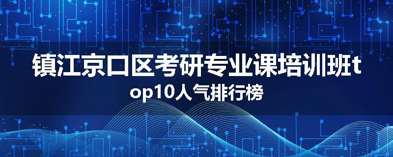 镇江京口区考研专业课培训班top10人气排行榜