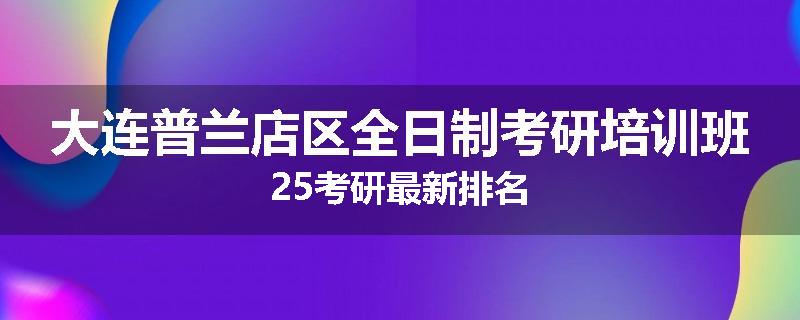 大连普兰店区全日制考研培训班25考研最新排名