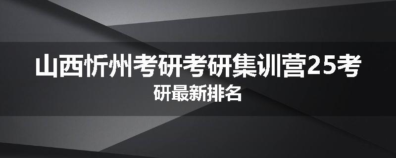 山西忻州考研考研集训营25考研最新排名