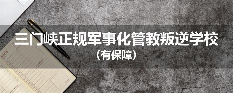 三门峡正规军事化管教叛逆学校（有保障）