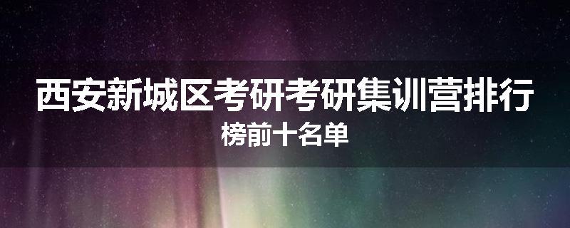 西安新城区考研考研集训营排行榜前十名单