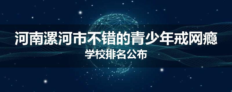 河南漯河市不错的青少年戒网瘾学校排名公布