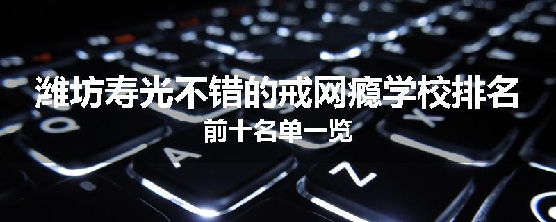 潍坊寿光不错的戒网瘾学校排名前十名单一览