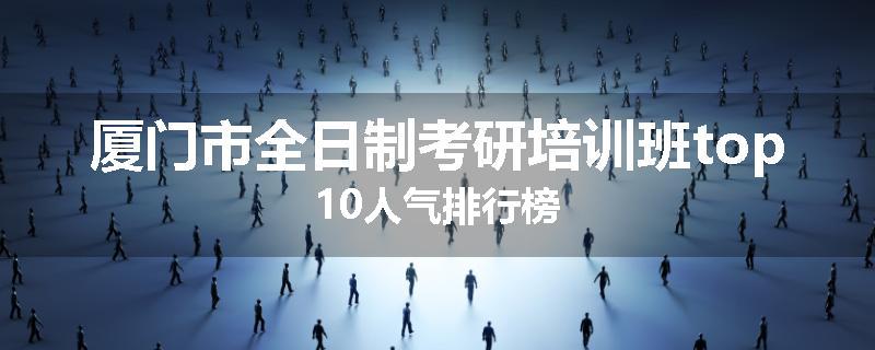 厦门市全日制考研培训班top10人气排行榜