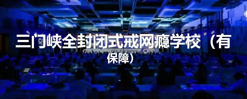 三门峡全封闭式戒网瘾学校（有保障）