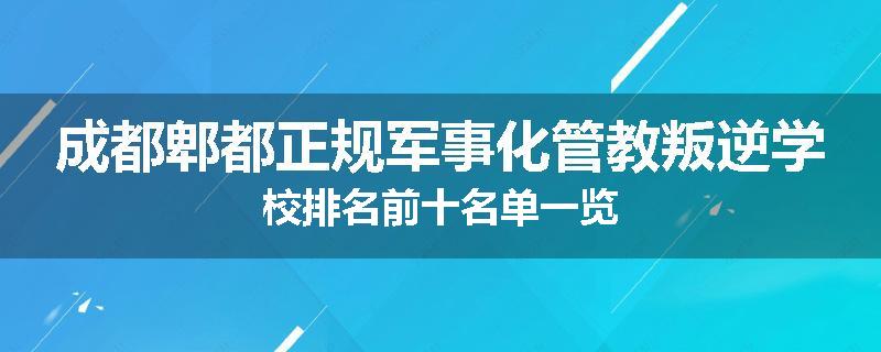 成都郫都正规军事化管教叛逆学校排名前十名单一览