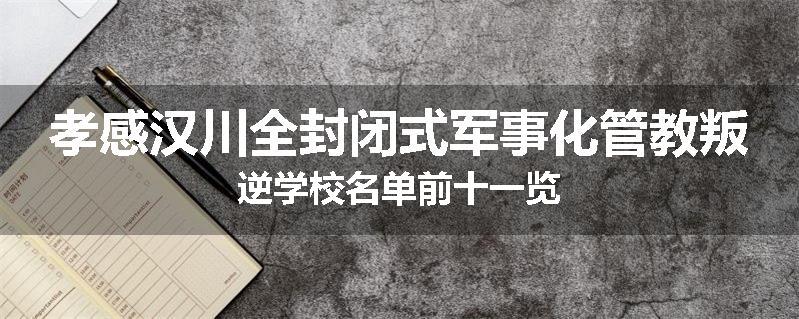 孝感汉川全封闭式军事化管教叛逆学校名单前十一览