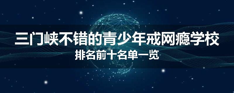 三门峡不错的青少年戒网瘾学校排名前十名单一览