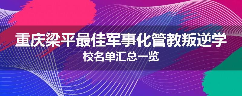 重庆梁平最佳军事化管教叛逆学校名单汇总一览