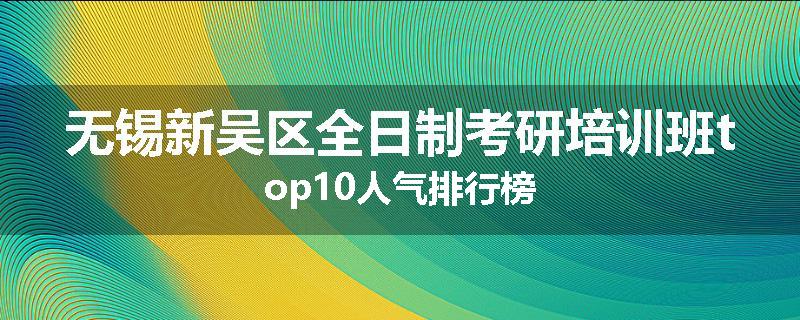 无锡新吴区全日制考研培训班top10人气排行榜