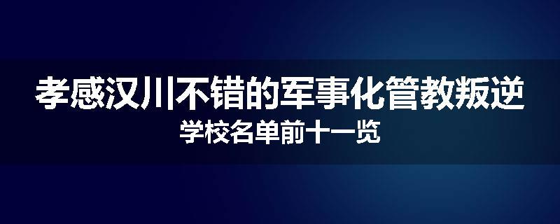 孝感汉川不错的军事化管教叛逆学校名单前十一览