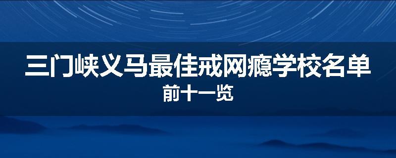 三门峡义马最佳戒网瘾学校名单前十一览