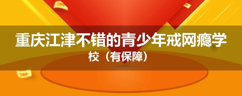 重庆江津不错的青少年戒网瘾学校（有保障）
