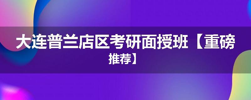 大连普兰店区考研面授班【重磅推荐】
