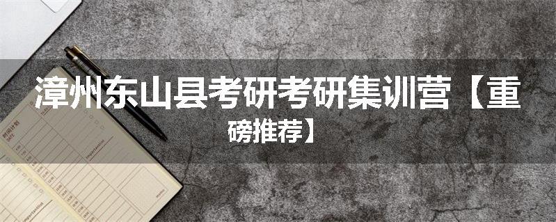 漳州东山县考研考研集训营【重磅推荐】