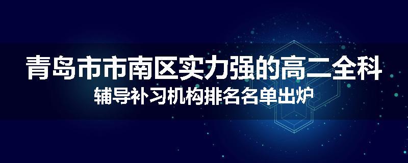 青岛市市南区实力强的高二全科辅导补习机构排名名单出炉