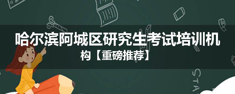 哈尔滨阿城区研究生考试培训机构【重磅推荐】