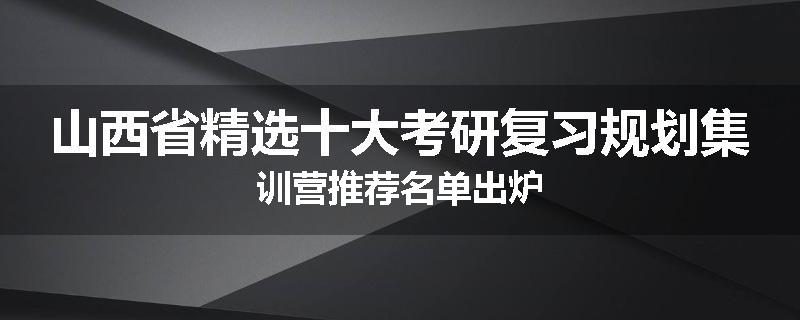 山西省精选十大考研复习规划集训营推荐名单出炉
