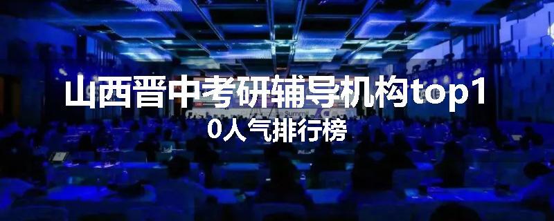 山西晋中考研辅导机构top10人气排行榜