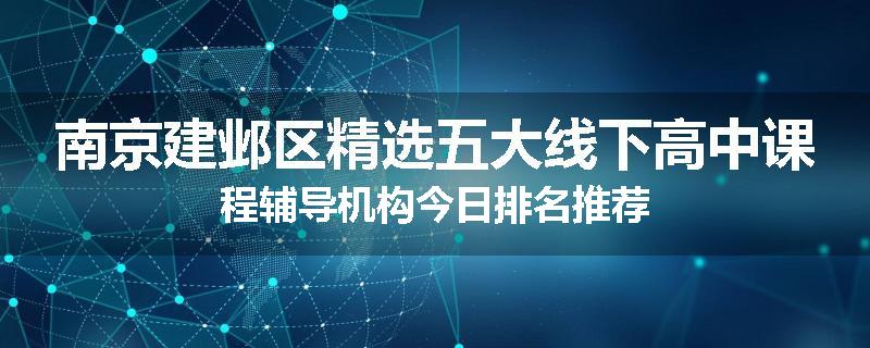 南京建邺区精选五大线下高中课程辅导机构今日排名推荐