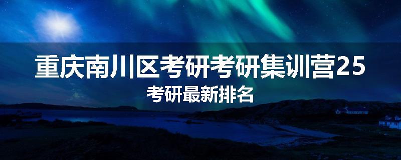 重庆南川区考研考研集训营25考研最新排名