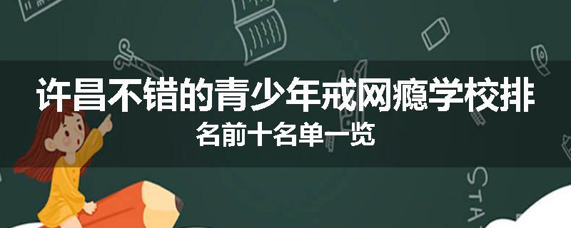 许昌不错的青少年戒网瘾学校排名前十名单一览