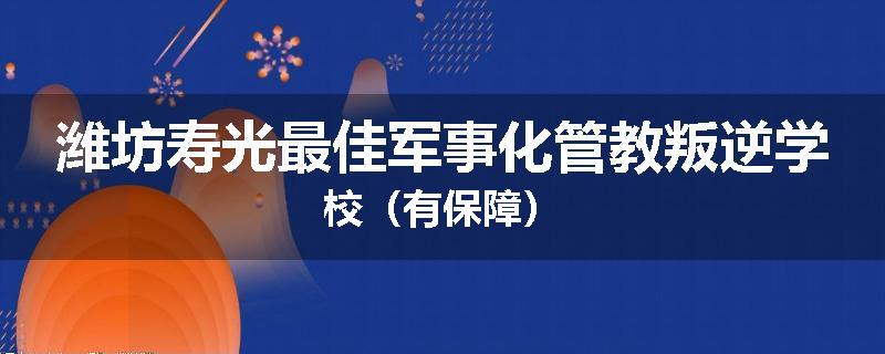潍坊寿光最佳军事化管教叛逆学校（有保障）