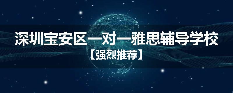 深圳宝安区一对一雅思辅导学校【强烈推荐】