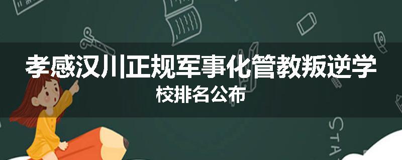 孝感汉川正规军事化管教叛逆学校排名公布