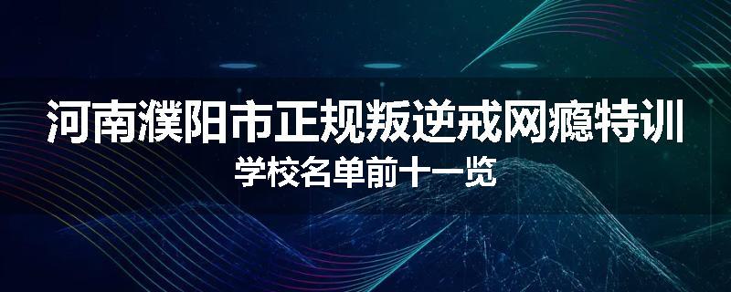 河南濮阳市正规叛逆戒网瘾特训学校名单前十一览