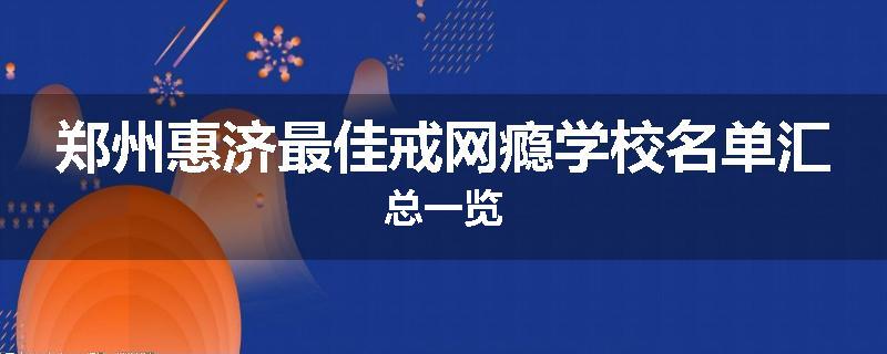 郑州惠济最佳戒网瘾学校名单汇总一览