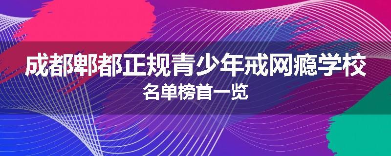 成都郫都正规青少年戒网瘾学校名单榜首一览