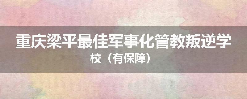 重庆梁平最佳军事化管教叛逆学校（有保障）