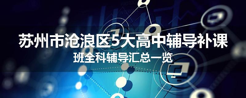 苏州市沧浪区5大高中辅导补课班全科辅导汇总一览