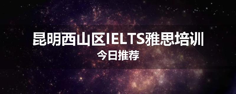 昆明西山区IELTS雅思培训今日推荐