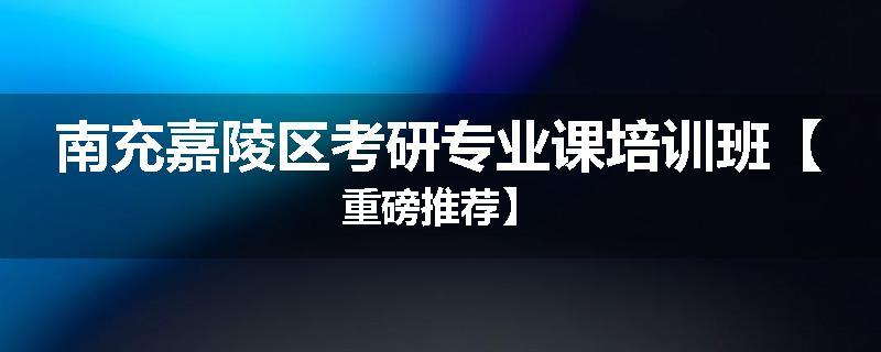 南充嘉陵区考研专业课培训班【重磅推荐】