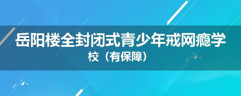 岳阳楼全封闭式青少年戒网瘾学校（有保障）