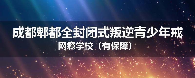 成都郫都全封闭式叛逆青少年戒网瘾学校（有保障）