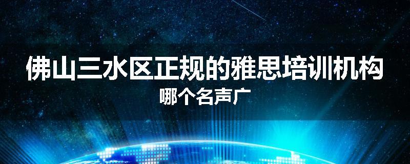 佛山三水区正规的雅思培训机构哪个名声广