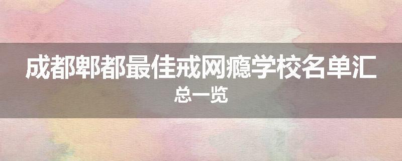 成都郫都最佳戒网瘾学校名单汇总一览