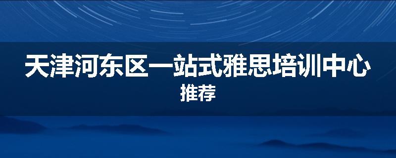 天津河东区一站式雅思培训中心推荐
